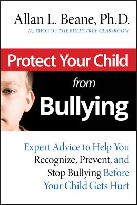 Protect Your Child from Bullying: Expert Advice toHelp You Recognize, Prevent, and Stop Bullying Before Your Child Gets Hurt - Beane, Allan L, PH.D.