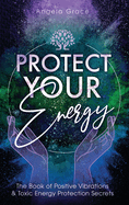 Protect Your Energy: The Book of Positive Vibrations & Toxic Energy Protection Secrets