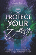 Protect Your Energy: The Book of Positive Vibrations & Toxic Energy Protection Secrets