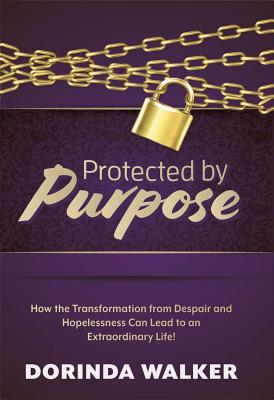 Protected by Purpose: How the Transformation from Hopelessness and Despair Can Lead to an Extraordinary Life - Walker, Dorinda