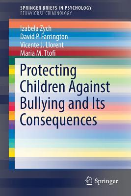 Protecting Children Against Bullying and Its Consequences - Zych, Izabela, and Farrington, David P, and Llorent, Vicente J