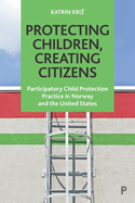 Protecting Children, Creating Citizens: Participatory Child Protection Practice in Norway and the United States