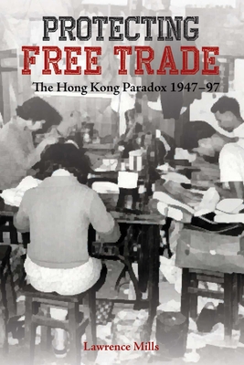 Protecting Free Trade - The Hong Kong Paradox, 1947-1997 - Mills, Lawrence