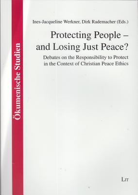 Protecting People - And Losing Just Peace?: Debates on the Responsibility to Protect in the Context of Christian Peace Ethics Volume 43 - Werkner, Ines-Jacqueline (Editor), and Rademacher, Dirk (Editor)