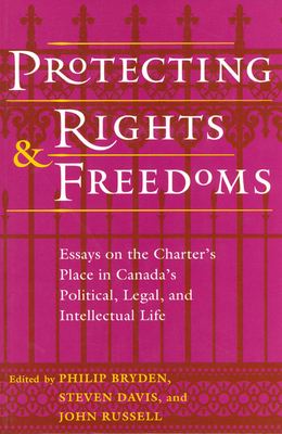 Protecting Rights and Freedoms: Essays on the Charter's Place in Canada's Political, Legal, and Intellectual life - Bryden, Philip (Editor), and Davis, Stephen (Editor), and Russell, John (Editor)