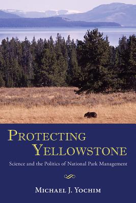 Protecting Yellowstone: Science and the Politics of National Park Management - Yochim, Michael J.