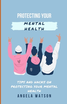 Protecting Your Mental Health: Tips and Hacks on Protecting Your Mental Health - Watson, Angela
