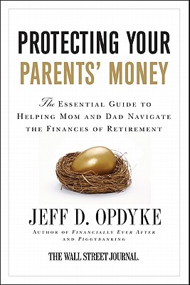 Protecting Your Parents' Money: The Essential Guide to Helping Mom and Dad Navigate the Finances of Retirement - Opdyke, Jeff D