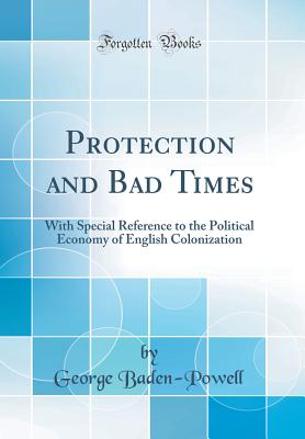 Protection and Bad Times: With Special Reference to the Political Economy of English Colonization (Classic Reprint) - Baden-Powell, George