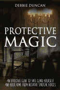 Protective Magic: An Effective Guide to Safe Guard Yourself and Your Home from Negative Spiritual Forces