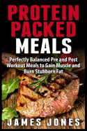 Protein Packed Meals: Perfectly Balanced Pre and Post Workout Meals to Gain Muscle and Burn Stubborn Fat