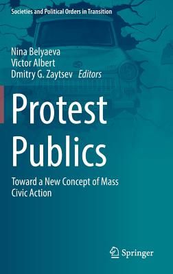 Protest Publics: Toward a New Concept of Mass Civic Action - Belyaeva, Nina (Editor), and Albert, Victor (Editor), and Zaytsev, Dmitry G. (Editor)