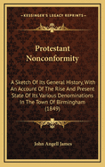 Protestant Nonconformity: A Sketch of Its General History, With an Account of the Rise and Present State of Its Various Denominations in the Town of Birmingham