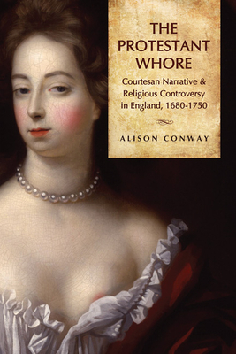 Protestant Whore CB: Courtesan Narrative and Religious Controversy in England, 1680-1750 - Conway, Alison