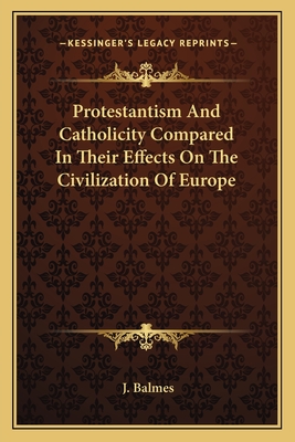 Protestantism And Catholicity Compared In Their Effects On The Civilization Of Europe - Balmes, J