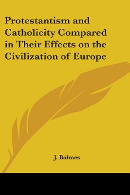 Protestantism and Catholicity Compared in Their Effects on the Civilization of Europe - Balmes, J