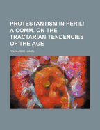 Protestantism in Peril! a Comm. on the Tractarian Tendencies of the Age