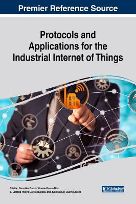 Protocols and Applications for the Industrial Internet of Things - Gonzlez Garca, Cristian (Editor), and Garca-Daz, Vicente (Editor), and Garca-Bustelo, B Cristina Pelayo (Editor)