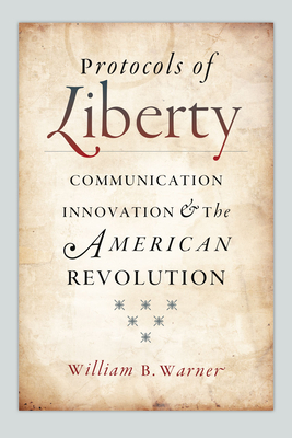 Protocols of Liberty: Communication Innovation and the American Revolution - Warner, William B