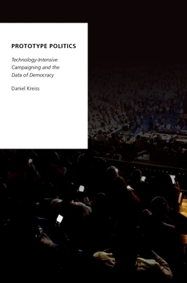 Prototype Politics: Technology-Intensive Campaigning and the Data of Democracy - Kreiss, Daniel