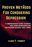Proven Methods For Conquering Depression: A Comprehensive Guide To Break Free From Depression And Discovering Radiant Well-Being