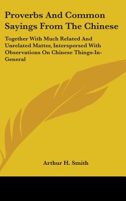 Proverbs And Common Sayings From The Chinese: Together With Much Related And Unrelated Matter, Interspersed With Observations On Chinese Things-In-General - Smith, Arthur H