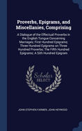 Proverbs, Epigrams, and Miscellanies, Comprising: A Dialogue of the Effectual Proverbs in the English Tongue Concerning Marriages; First Hundred Epigrams; Three Hundred Epigrams on Three Hundred Proverbs; The Fifth Hundred Epigrams; A Sith Hundred Epigram