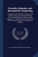 Proverbs, Epigrams, and Miscellanies, Comprising: A Dialogue of the Effectual Proverbs in the English Tongue Concerning Marriages; First Hundred Epigrams; Three Hundred Epigrams on Three Hundred Proverbs; The Fifth Hundred Epigrams; A Sith Hundred Epigram