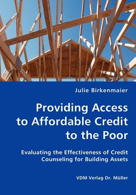 Providing Access to Affordable Credit to the Poor - Evaluating the Effectiveness of Credit Counseling for Building Assets - Birkenmaier, Julie