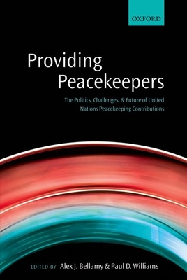 Providing Peacekeepers: The Politics, Challenges, and Future of United Nations Peacekeeping Contributions - Bellamy, Alex J. (Editor), and Williams, Paul D. (Editor)