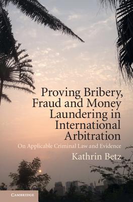 Proving Bribery, Fraud and Money Laundering in International Arbitration: On Applicable Criminal Law and Evidence - Betz, Kathrin