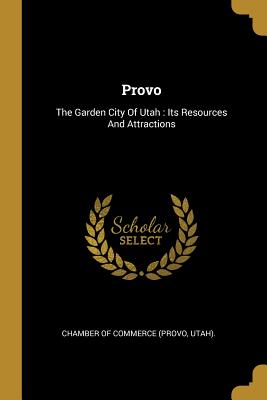 Provo: The Garden City Of Utah: Its Resources And Attractions - Chamber of Commerce (Provo, Utah) (Creator)