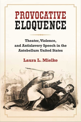 Provocative Eloquence: Theater, Violence, and Antislavery Speech in the Antebellum United States - Mielke, Laura L