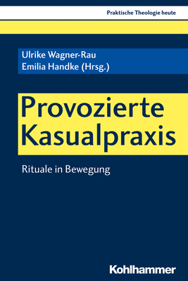 Provozierte Kasualpraxis: Rituale in Bewegung - Wagner-Rau, Ulrike (Contributions by), and Handke, Emilia (Contributions by), and Sass, Marcell (Contributions by)