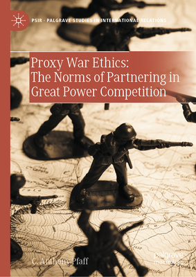Proxy War Ethics: The Norms of Partnering in Great Power Competition - Pfaff, C Anthony