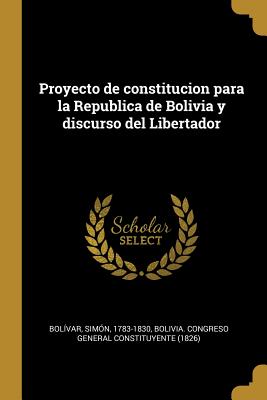 Proyecto de Constitucion Para La Republica de Bolivia y Discurso del Libertador - 1783-1830, Bolivar Simon, and Bolivia Congreso General Constituyente (Creator)