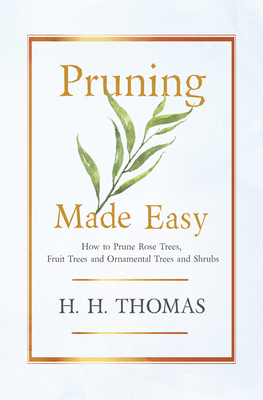 Pruning Made Easy - How to Prune Rose Trees, Fruit Trees and Ornamental Trees and Shrubs - Thomas, H H