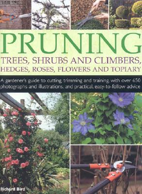 Pruning Trees, Shrubs and Climbers, Hedges, Roses, Flowers and Topiary: A Gardener's Guide to Cutting, Trimming and Training, with Over 650 Photographs and Illustrations, and Practical, Easy-To-Follow Advice - Bird, Richard