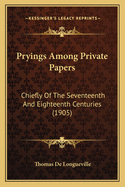 Pryings Among Private Papers: Chiefly of the Seventeenth and Eighteenth Centuries (1905)