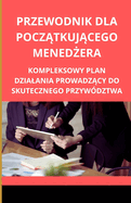 Przewodnik dla pocz tkuj cego mened era: Kompleksowy plan dzialania prowadz cy do skutecznego przyw?dztwa