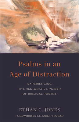 Psalms in an Age of Distraction: Experiencing the Restorative Power of Biblical Poetry - Jones, Ethan C, and Robar, Elizabeth (Foreword by)