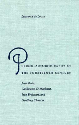 Pseudo-Autobiography in the Fourteenth Century: Juan Ruiz, Guillaume de Machaut, Jean Froissart, and Geoffrey Chaucer - de Looze, Laurence