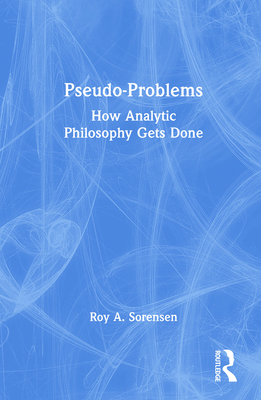 Pseudo-Problems: How Analytic Philosophy Gets Done - Sorensen, Roy A