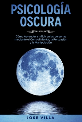 Psicolog?a Oscura: Aprenda c?mo Influir en las personas mediante el Control Mental, la Persuasi?n y la Manipulaci?n - Villa, Jose