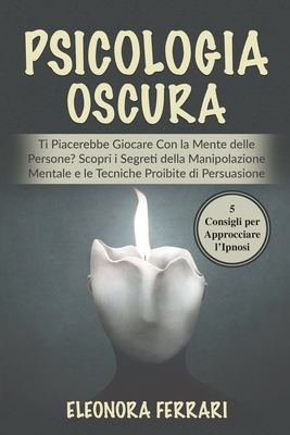 Psicologia Oscura: Ti Piacerebbe Giocare Con la Mente delle Persone? Scopri i Segreti della Manipolazione Mentale e le Tecniche Proibite di Persuasione. Bonus: 5 Consigli per Approcciare l'Ipnosi - Ferrari, Eleonora