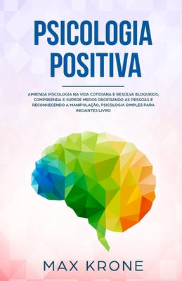 Psicologia Positiva: Aprenda piscologia na vida cotidiana e resolva bloqueios, compreenda e supere medos decifrando as pessoas e reconhecendo a manipulao, psicologia simples para iniciantes - Livro - Bezerra, Tatiane (Translated by), and Krone, Max