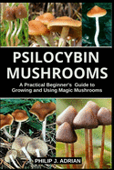 Psilocybin Mushrooms: A Practical Beginners Guide to Growing and Using Magic Mushrooms Indoors