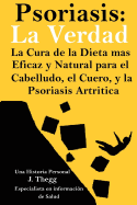 Psoriasis: La Verdad: La cura de la dieta ms eficaz y natural para el cuero cabelludo, el cuerpo y la psoriasis artrtica