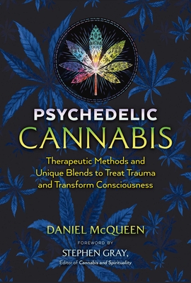 Psychedelic Cannabis: Therapeutic Methods and Unique Blends to Treat Trauma and Transform Consciousness - McQueen, Daniel, and Gray, Stephen (Foreword by)