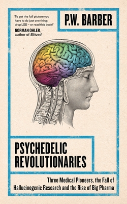 Psychedelic Revolutionaries: Three Medical Pioneers, the Fall of Hallucinogenic Research and the Rise of Big Pharma - Barber, P.W.